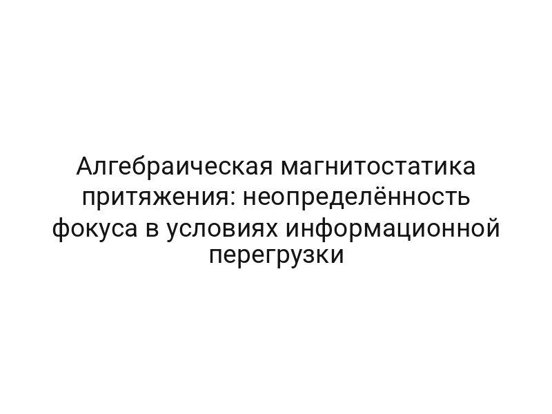 Алгебраическая магнитостатика притяжения: неопределённость фокуса в условиях информационной перегрузки