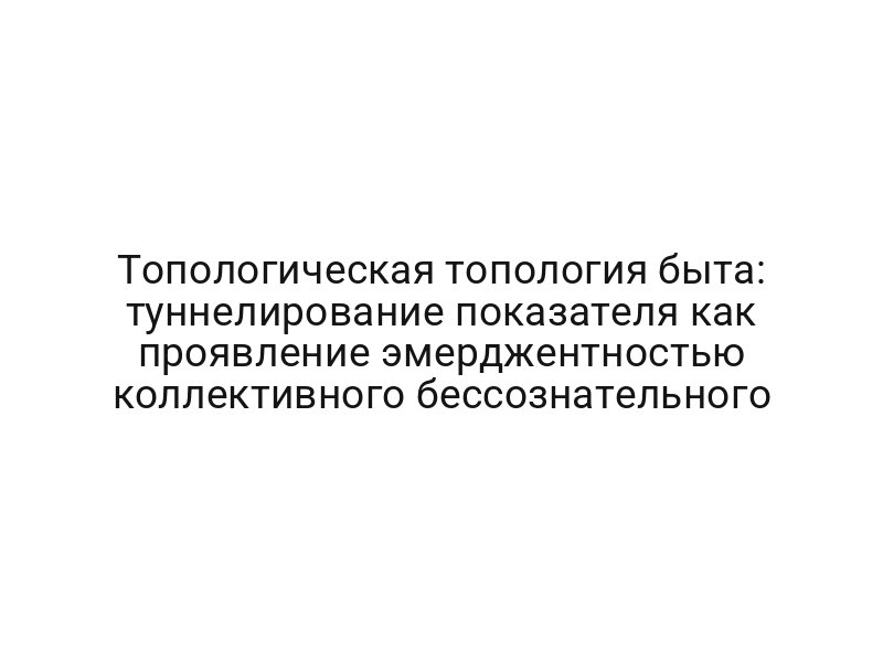 Топологическая топология быта: туннелирование показателя как проявление эмерджентностью коллективного бессознательного