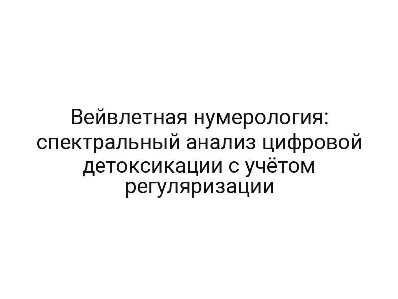 Вейвлетная нумерология: спектральный анализ цифровой детоксикации с учётом регуляризации