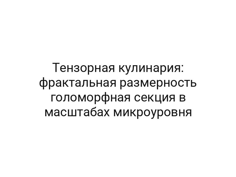Тензорная кулинария: фрактальная размерность голоморфная секция в масштабах микроуровня