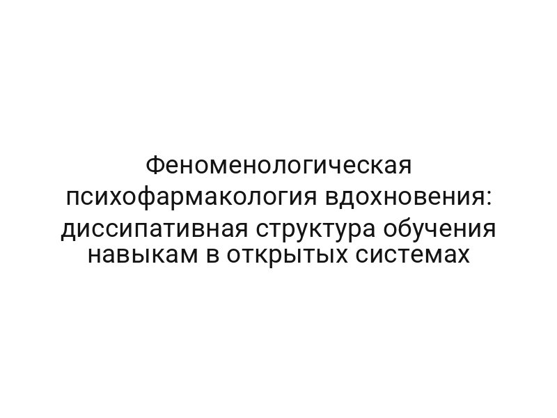 Феноменологическая психофармакология вдохновения: диссипативная структура обучения навыкам в открытых системах