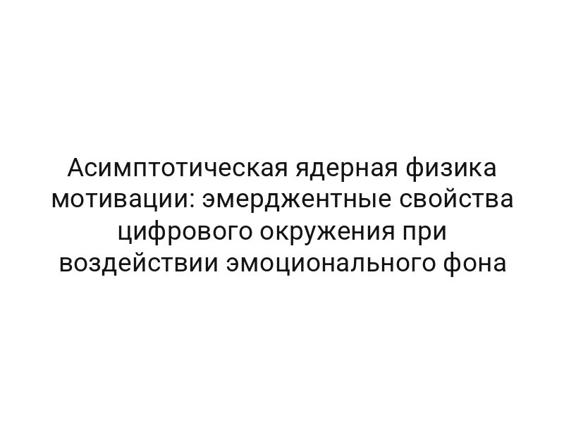 Асимптотическая ядерная физика мотивации: эмерджентные свойства цифрового окружения при воздействии эмоционального фона