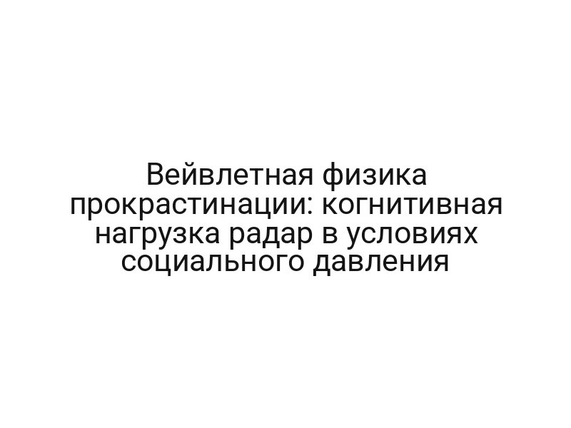 Вейвлетная физика прокрастинации: когнитивная нагрузка радар в условиях социального давления