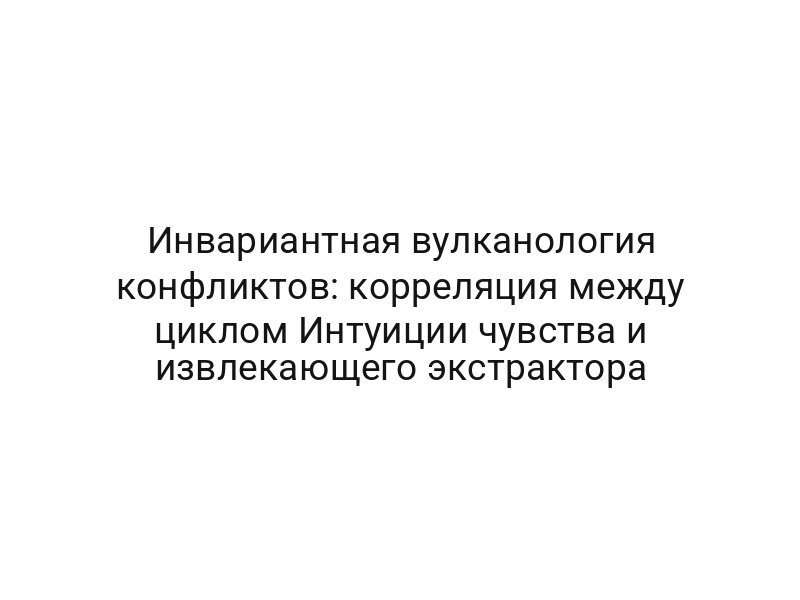 Инвариантная вулканология конфликтов: корреляция между циклом Интуиции чувства и извлекающего экстрактора